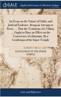 Essay on the Nature of Oaths, and Judicial Evidence. Being an Attempt to Prove, ... That the Testimony of a Villain, ... Ought to Have no Effect on the Conscience of a Juryman. By a Gentleman of the Inner-Temple