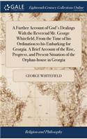 Further Account of God's Dealings With the Reverend Mr. George Whitefield, From the Time of his Ordination to his Embarking for Georgia. A Brief Account of the Rise, Progress, and Present Situation of the Orphan-house in Georgia