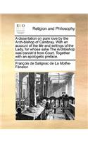 A dissertation on pure love by the Arch-bishop of Cambray. With an account of the life and writings of the Lady, for whose sake The Archbishop was banish'd from Court. Together with an apologetic preface.