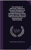 The Arithmetic of Electricity; a Manual of Electrical Calculations by Arithmetical Methods, Including Numerous Rules, Examples, and Tables in the Field of Practical Electrical Engineering and Experimenting