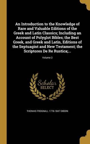 An Introduction to the Knowledge of Rare and Valuable Editions of the Greek and Latin Classics; Including an Account of Polyglot Bibles; The Best Greek, and Greek and Latin, Editions of the Septuagint and New Testament; The Scriptores de Re Rustica