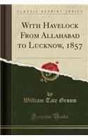 With Havelock from Allahabad to Lucknow, 1857 (Classic Reprint)