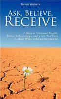 Ask, Believe, Receive - 7 Days to Increased Wealth, Better Relationships, and a Life You Love (...Even When It Seems Impossible)