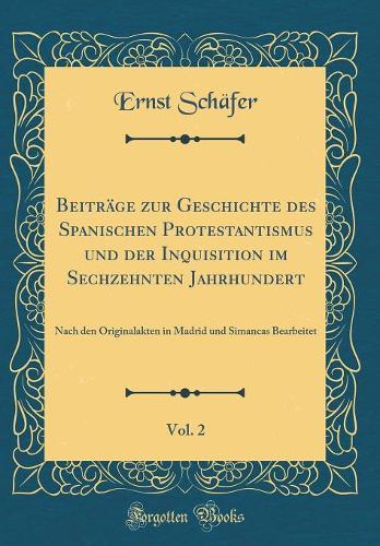 Beiträge zur Geschichte des Spanischen Protestantismus und der Inquisition im Sechzehnten Jahrhundert, Vol. 2: Nach den Originalakten in Madrid und Simancas Bearbeitet (Classic Reprint)