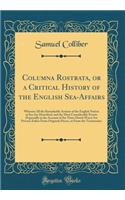 Columna Rostrata, or a Critical History of the English Sea-Affairs: Wherein All the Remarkable Actions of the English Nation at Sea Are Described, and the Most Considerable Events (Especially in the Account of the Three Dutch Wars) Are Proved, Eith