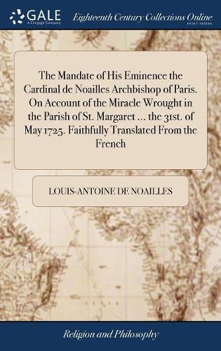The Mandate of His Eminence the Cardinal de Noailles Archbishop of Paris. on Account of the Miracle Wrought in the Parish of St. Margaret ... the 31st. of May 1725. Faithfully Translated from the French