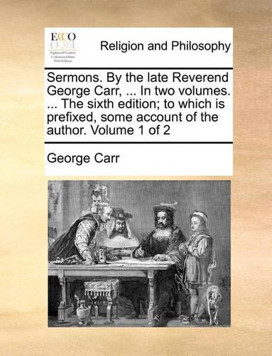 Sermons. by the Late Reverend George Carr, ... in Two Volumes. ... the Sixth Edition; To Which Is Prefixed, Some Account of the Author. Volume 1 of 2