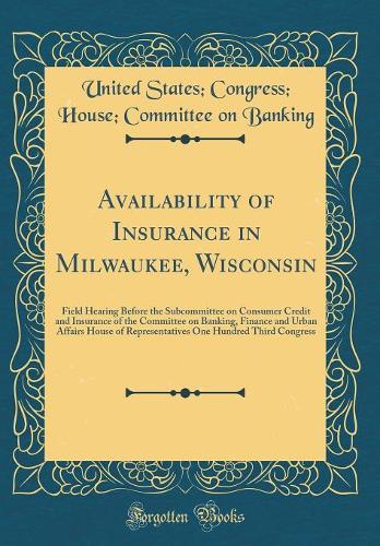 Availability of Insurance in Milwaukee, Wisconsin: Field Hearing Before the Subcommittee on Consumer Credit and Insurance of the Committee on Banking, Finance and Urban Affairs House of Representatives One Hundred Third Congress (Classic Reprint)
