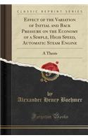 Effect of the Variation of Initial and Back Pressure on the Economy of a Simple, High Speed, Automatic Steam Engine: A Thesis (Classic Reprint)