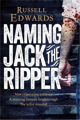 Naming Jack the Ripper: New Crime Scene Evidence, A Stunning Forensic Breakthrough, The Killer Revealed