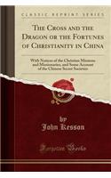 The Cross and the Dragon or the Fortunes of Christianity in China: With Notices of the Christian Missions and Missionaries, and Some Account of the Chinese Secret Societies (Classic Reprint)