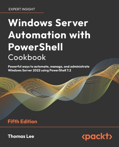Windows Server Automation with PowerShell Cookbook - Fifth Edition: Powerful ways to automate, manage and administrate Windows Server 2022 using PowerShell 7.2