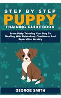 Step By Step Puppy Training Guide Book - From Potty Training Your Dog To Dealing With Behavior, Obedience And Separation Anxiety