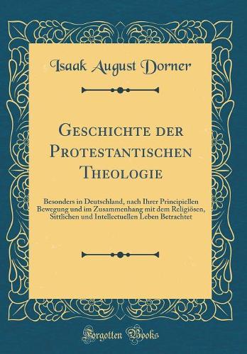 Geschichte der Protestantischen Theologie: Besonders in Deutschland, nach Ihrer Principiellen Bewegung und im Zusammenhang mit dem Religiösen, Sittlichen und Intellectuellen Leben Betrachtet (Classic Reprint)