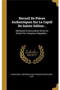 Recueil De Pièces Authentiques Sur Le Captif De Sainte-hélène...: Mémoires Et Documents Écrits Ou Dictés Par L'empereur Napoléon...