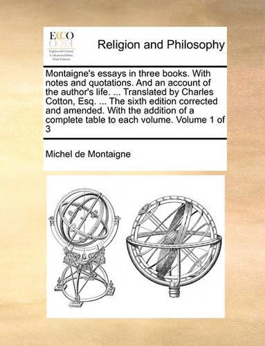 Montaigne's Essays in Three Books. with Notes and Quotations. and an Account of the Author's Life. ... Translated by Charles Cotton, Esq. ... the Sixth Edition Corrected and Amended. with the Addition of a Complete Table to Each Volume. Volume 1 of: (English)