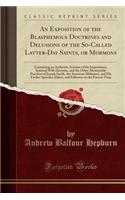 An Exposition of the Blasphemous Doctrines and Delusions of the So-Called Latter-Day Saints, or Mormons: Containing an Authentic Account of the Impositions, Spiritual Wife Doctrine, and the Other Abominable Practices of Joseph Smith, the American M