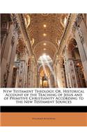 New Testament Theology, Or, Historical Account of the Teaching of Jesus and of Primitive Christianity According to the New Testament Sources