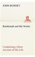 Rembrandt and His Works Comprising a Short Account of His Life; with a Critical Examination into His Principles and Practice of Design, Light, Shade, and Colour. Illustrated by Examples from the Etchings of Rembrandt.