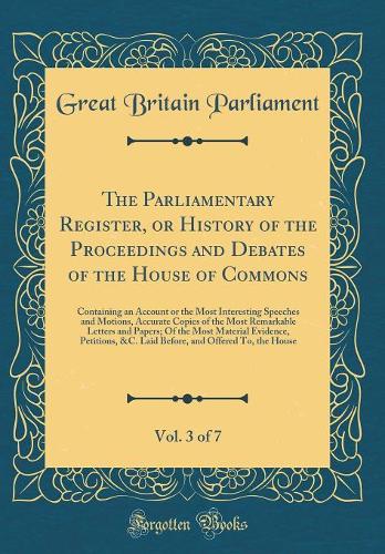 The Parliamentary Register, or History of the Proceedings and Debates of the House of Commons, Vol. 3 of 7: Containing an Account or the Most Interesting Speeches and Motions, Accurate Copies of the Most Remarkable Letters and Papers; Of the Most M