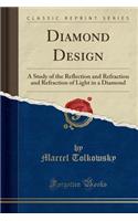 Diamond Design: A Study of the Reflection and Refraction and Refraction of Light in a Diamond (Classic Reprint)