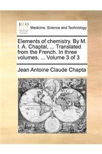 Elements of chemistry. By M. I. A. Chaptal, ... Translated from the French. In three volumes. ... Volume 3 of 3: (English)