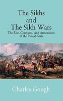 The Sikhs And The Sikh Wars: The Rise, Conquest Nad Annexation of The Punjab State
