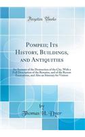 Pompeii; Its History, Buildings, and Antiquities: An Account of the Destruction of the City, with a Full Description of the Remains, and of the Recent Excavations, and Also an Itinerary for Visitors (Classic Reprint)