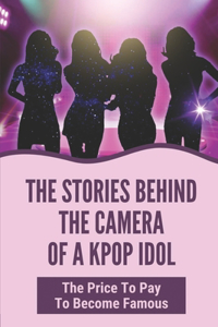 The Stories Behind The Camera Of A Kpop Idol: The Price To Pay To Become Famous: The Dark Side Of Being A Kpop Star