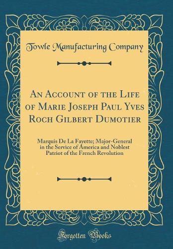 An Account of the Life of Marie Joseph Paul Yves Roch Gilbert Dumotier: Marquis De La Fayette; Major-General in the Service of America and Noblest Patriot of the French Revolution (Classic Reprint)