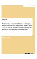 What is the Impact of Brexit on Foreign Direct Investment (FDI) within the UK with a Focus on the Manufacturing, Banking and Finance, and Oil and Gas Industries?