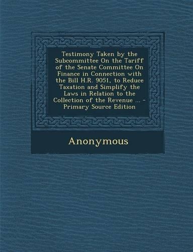Testimony Taken by the Subcommittee on the Tariff of the Senate Committee on Finance in Connection with the Bill H.R. 9051, to Reduce Taxation and Simplify the Laws in Relation to the Collection of the Revenue ...
