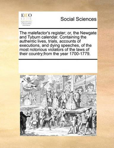 The Malefactor's Register; Or, the Newgate and Tyburn Calendar. Containing the Authentic Lives, Trials, Accounts of Executions, and Dying Speeches, of the Most Notorious Violators of the Laws of Their Country;from the Year 1700-1779.