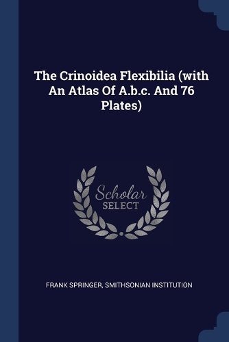 The Crinoidea Flexibilia (with An Atlas Of A.b.c. And 76 Plates)