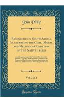 Researches in South Africa, Illustrating the Civil, Moral, and Religious Condition of the Native Tribes, Vol. 2 of 2: Including Journals of the Author's Travels in the Interior; Together with Detailed Accounts of the Progress of the Christian Missi