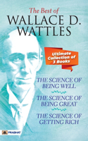 Best Of Wallace D. Wattles (The Science of Getting Rich, The Science of Being Well and The Science of Being Great)