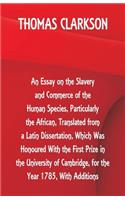 Essay on the Slavery and Commerce of the Human Species, Particularly the African, Translated from a Latin Dissertation, Which Was Honoured With the First Prize in the University of Cambridge, for the Year 1785, With Additions