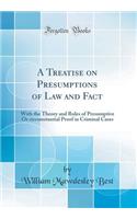 A Treatise on Presumptions of Law and Fact: With the Theory and Rules of Presumptive or Circumstantial Proof in Criminal Cases (Classic Reprint)