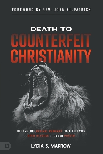 Death to Counterfeit Christianity: Become the Revival Remnant That Releases Open Heavens Through Prayer