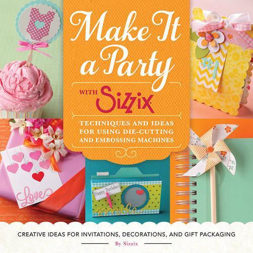 Make It a Party with Sizzix: Techniques and Ideas for Using Die-Cutting and Embossing Machines - Creative Ideas for Invitations, Decorations, and Gift Packaging