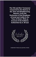 The Old and New Testament Connected in the History of the Jews and Neighbouring Nations, from the Declension of the Kingdoms of Israel and Judah to the Time of Christ. with an Account of the Rabbinic Authorities by A. M'Caul