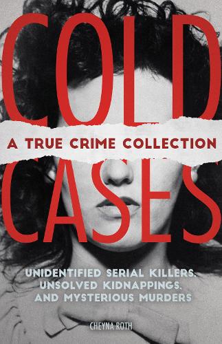 Cold Cases: A True Crime Collection: Unidentified Serial Killers, Unsolved Kidnappings, and Mysterious Murders (Including the Zodiac Killer, Natalee Holloway's Disappearance, the Golden