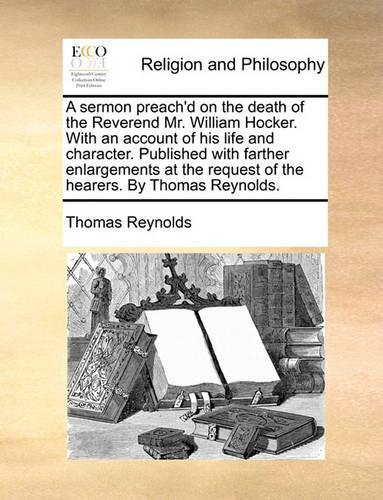 Sermon Preach'd on the Death of the Reverend Mr. William Hocker. with an Account of His Life and Character. Published with Farther Enlargements at the Request of the Hearers. by Thomas Reynolds.