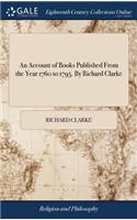 Account of Books Published From the Year 1760 to 1795. By Richard Clarke