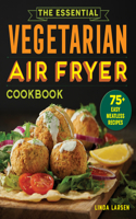 Essential Vegetarian Air Fryer Cookbook: 75+ Easy Meatless Recipes
