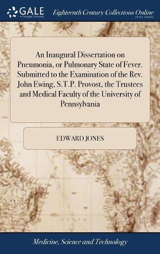 An Inaugural Dissertation on Pneumonia, or Pulmonary State of Fever. Submitted to the Examination of the Rev. John Ewing, S.T.P. Provost, the Trustees and Medical Faculty of the University of Pennsylvania