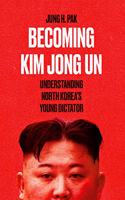 Becoming Kim Jong Un : Understanding North Korea?s Young Dictator
