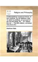 Contemplations Moral and Divine. in Two Volumes. by Sir Matthew Hale, ... to Which Is Prefixed, an Account of His Life and Death. by ... Dr. Gilbert Burnet, ... the Fifth Edition, Corrected. Volume 2 of 2