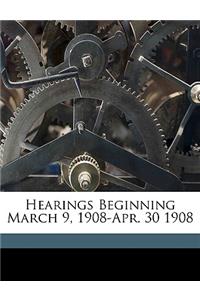 Hearings Beginning March 9, 1908-Apr. 30 1908 Volume 1-9