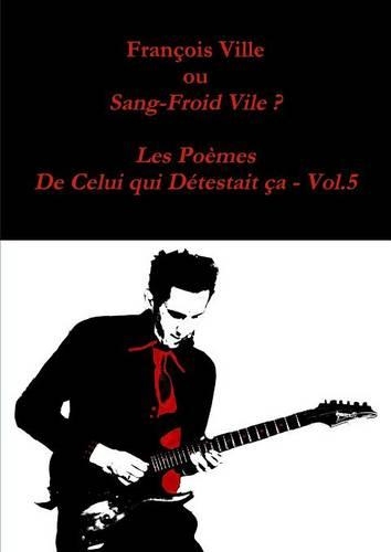 Francois Ville Ou Sang-Froid Vile ? Les Poemes De Celui Qui Detestait Ca - Vol.5